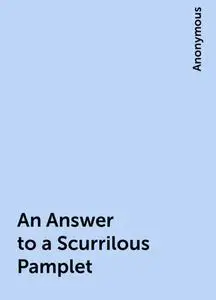 «An Answer to a Scurrilous Pamplet» by None