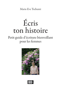 Ecris ton histoire : Petit guide d'écriture bienveillant pour les femmes - Marie-Eve Tschumi