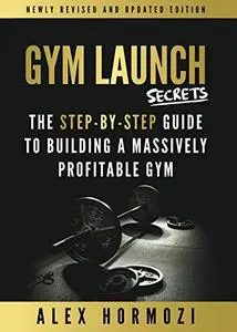 Gym Launch Secrets: The Step-By-Step Guide To Building A Massively Profitable Gym