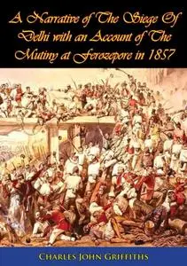 «Narrative of The Siege Of Delhi with an Account of The Mutiny at Ferozepore in 1857» by Charles John Griffiths