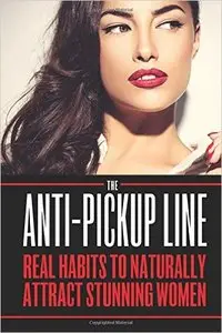 Charlie Houpert - The Anti Pick Up Line: Real Habits To Naturally Attract Stunning Women