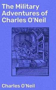 «The Military Adventures of Charles O'Neil» by Charles O'Neil