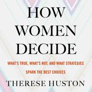 «How Women Decide - What's True, What's Not, and What Strategies Spark the Best Choices» by Therese Huston