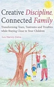 Creative Discipline, Connected Family: Transforming Tears, Tantrums and Troubles While Staying Close to Your Children