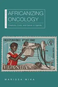 Africanizing Oncology: Creativity, Crisis, and Cancer in Uganda (New African Histories)