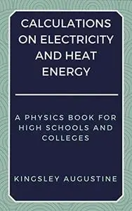 Calculations on Electricity and Heat Energy: A Physics Book for High Schools and Colleges