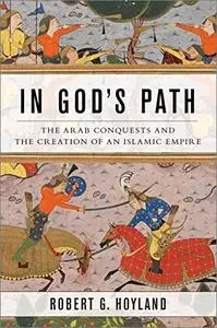 In God's Path: The Arab Conquests and the Creation of an Islamic Empire