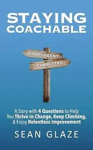 Staying Coachable: A Story With 4 Questions to Help You Thrive in Change, Keep Climbing, and Enjoy Relentless Improvement