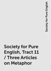 «Society for Pure English, Tract 11 / Three Articles on Metaphor» by Society for Pure English