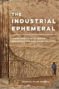 The Industrial Ephemeral: Labor and Love in Indian Architecture and Construction (Volume 7)