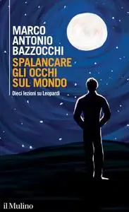 Marco Antonio Bazzocchi - Spalancare gli occhi sul mondo. Dieci lezioni su Leopardi