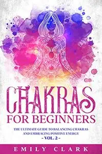 Chakras for Beginners: The Ultimate Guide to Balancing Chakras and Embracing Positive Energy – Vol. 2