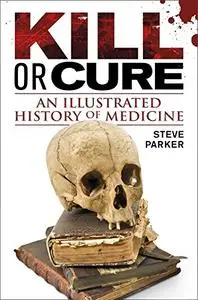 Kill or Cure: An Illustrated History of Medicine (UK Edition)