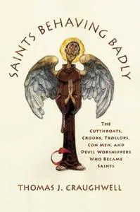 Saints Behaving Badly: The Cutthroats, Crooks, Trollops, Con Men, &Devil Worshippers Who Became Saints