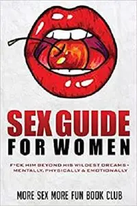 Sex Guide for Women: F*ck Him Beyond His Wildest Dreams - Mentally, Physically & Emotionally