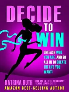 Decide to Win: Unleash Who You ARE, And Go All In to Create the Life You Want!