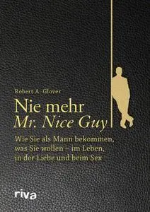 Nie mehr Mr. Nice Guy: Wie Sie als Mann bekommen, was Sie wollen – im Leben, in der Liebe und beim Sex