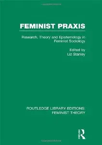 Feminist Praxis (RLE Feminist Theory): Research, Theory and Epistemology in Feminist Sociology