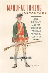 Manufacturing Advantage: War, the State, and the Origins of American Industry, 1776–1848