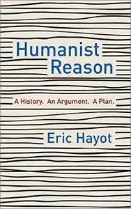 Humanist Reason: A History. An Argument. A Plan