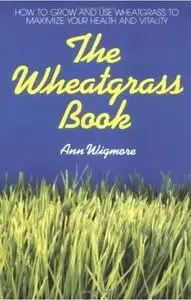 The Wheatgrass Book: How to Grow and Use Wheatgrass to Maximize Your Health and Vitality (Repost)