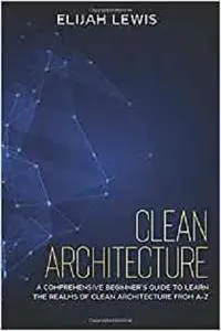 Clean Architecture: A Comprehensive Beginner's Guide to Learn the Realms of Clean Architecture from A-Z