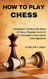 How to Play Chess: A Beginner’s Guide to the Rules of Chess, Winning Tactics & Key Strategies to Out-Smart Your Opponent