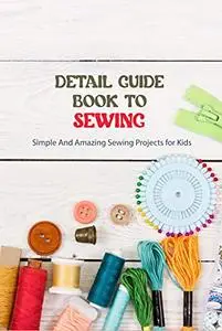 Detail Guide Book To Sewing: Simple And Amazing Sewing Projects for Kids