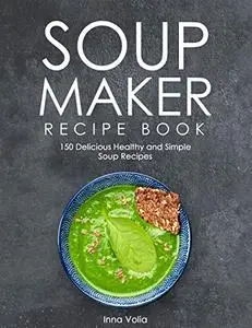 SOUP MAKER RECIPE BOOK: 150 Delicious Healthy and Simple Soup Recipes