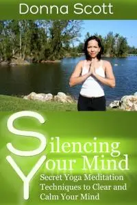 «Silencing Your Mind: Secret Yoga Meditation Techniques to Clear and Calm Your Mind» by Donna Scott