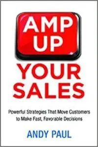 Amp Up Your Sales: Powerful Strategies That Move Customers to Make Fast, Favorable Decisions