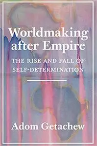 Worldmaking after Empire: The Rise and Fall of Self-Determination