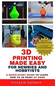 3D Printing Made Easy for Newbies and Hobbyists: A Quick-Start Guide to Learn How to 3D Print at Home