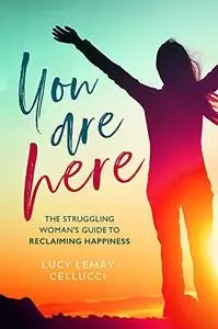 You Are Here: The Struggling Woman's Guide To Reclaiming Happiness
