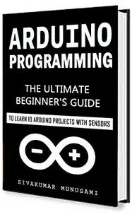 Arduino Programming: The Ultimate Beginner's Guide to Learn 10 Arduino Projects with Sensors