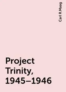 «Project Trinity, 1945–1946» by Carl R.Maag