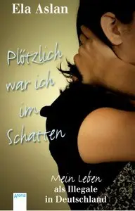 Ela Aslan - Plötzlich war ich im Schatten: Mein Leben als Illegale in Deutschland