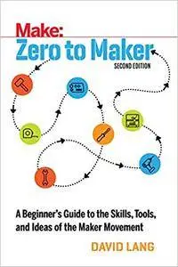 Zero to Maker: A Beginner's Guide to the Skills, Tools, and Ideas of the Maker Movement