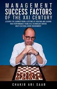 Management Success Factors of the XXI Century: Lessons I've Learned From a Lifetime Of Creating and Leading