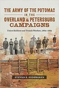 The Army of the Potomac in the Overland and Petersburg Campaigns: Union Soldiers and Trench Warfare, 1864-1865