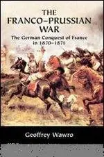 The Franco-Prussian War: The German Conquest of France in 1870-1871