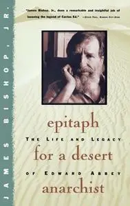 «Epitaph For A Desert Anarchist: The Life And Legacy Of Edward Abbey» by James Bishop