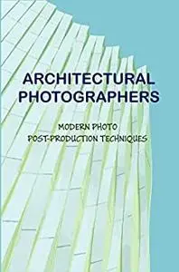 Architectural Photographers: Modern Photo Post-Production Techniques