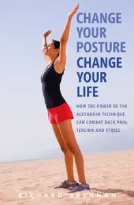 Change Your Posture, Change Your Life: How the Power of the Alexander Technique Can Combat Back Pain, Tension and Stress 