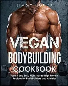 Vegan Bodybuilding Cookbook: Quick and Easy Plant-Based High Protein Recipes for Bodybuilders and Athletes