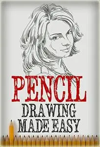 Pencil Drawing: Made Easy, The Basics of Pencil Drawing: How To Draw Using Pencils