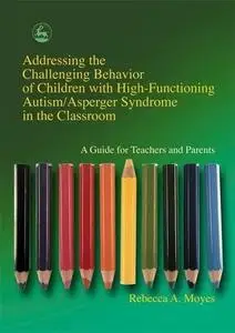 Addressing the Challenging Behavior of Children With High-Functioning Autism Asperger Syndrome in the Classroom: A Guide for Te