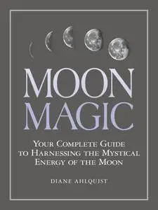 Moon Magic: Your Complete Guide to Harnessing the Mystical Energy of the Moon