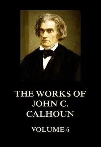 «The Works of John C. Calhoun Volume 6» by John C.Calhoun