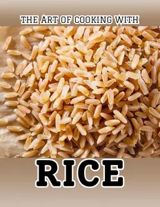 The Art of Cooking with Rice: 100 Irresistible Recipes from Traditional to Modern Dishes